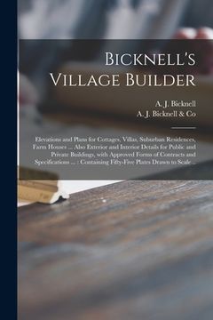 portada Bicknell's Village Builder: Elevations and Plans for Cottages, Villas, Suburban Residences, Farm Houses ... Also Exterior and Interior Details for (en Inglés)