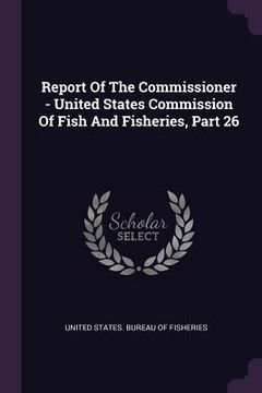 portada Report Of The Commissioner - United States Commission Of Fish And Fisheries, Part 26 (en Inglés)