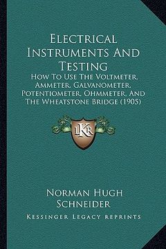 portada electrical instruments and testing: how to use the voltmeter, ammeter, galvanometer, potentiometer, ohmmeter, and the wheatstone bridge (1905) (en Inglés)