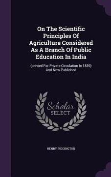 portada On The Scientific Principles Of Agriculture Considered As A Branch Of Public Education In India: (printed For Private Circulation In 1839) And Now Pub (en Inglés)