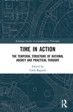 portada Time in Action: The Temporal Structure of Rational Agency and Practical Thought 