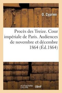 portada Procès Des Treize. Cour Impériale de Paris. Audiences Des 24-25 Et 30 Novembre: 1-2 Et 7 Décembre 1864 (en Francés)