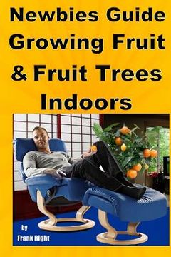 portada Newbies Guide Growing Fruit and Fruit Trees Indoors: Pick Fruit From Your Easy Chair (en Inglés)