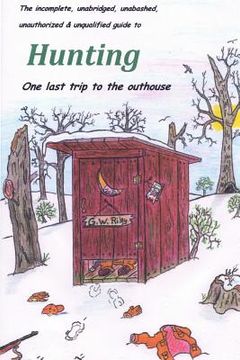 portada The incomplete, unabridged, unabashed, unauthorized & unqualified guide to Hunting: one last trip to the outhouse (in English)