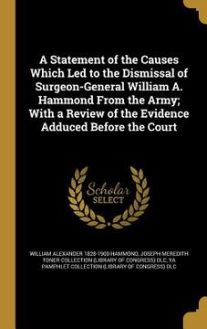 portada A Statement of the Causes Which Led to the Dismissal of Surgeon-General William A. Hammond From the Army; With a Review of the Evidence Adduced Before (en Inglés)