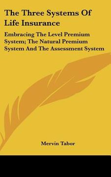 portada the three systems of life insurance: embracing the level premium system; the natural premium system and the assessment system (in English)