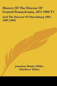 portada history of the diocese of central pennsylvania, 1871-1909 v1: and the diocese of harrisburg 1904-1909 (1909) (en Inglés)