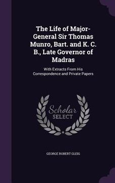 portada The Life of Major-General Sir Thomas Munro, Bart. and K. C. B., Late Governor of Madras: With Extracts From His Correspondence and Private Papers