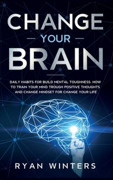 portada Change Your Brain: Daily habits for build mental toughness. How to train your mind trough positive thoughts and change mindset for change (en Inglés)