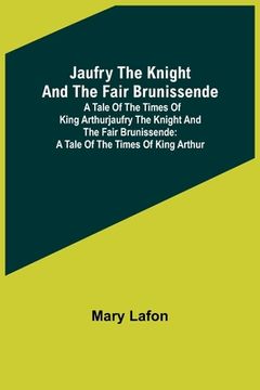 portada Jaufry the Knight and the Fair Brunissende: A Tale of the Times of King ArthurJaufry the Knight and the Fair Brunissende: A Tale of the Times of King (en Inglés)