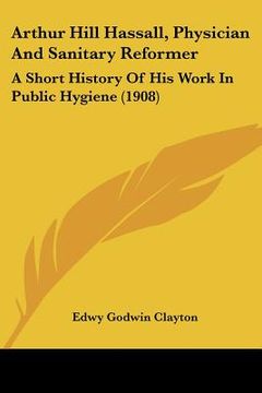 portada arthur hill hassall, physician and sanitary reformer: a short history of his work in public hygiene (1908) (en Inglés)