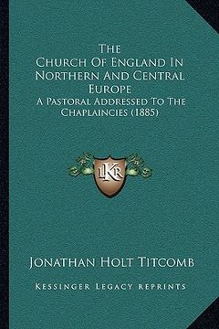 portada the church of england in northern and central europe: a pastoral addressed to the chaplaincies (1885) (en Inglés)