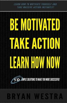 portada Be Motivated, Take Action, Learn How Now: Learn How To Motivate Yourself To Take Massive Action Instantly (in English)