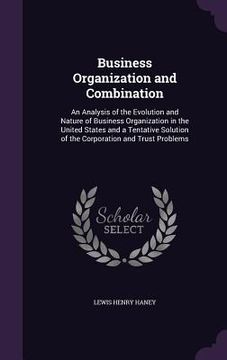 portada Business Organization and Combination: An Analysis of the Evolution and Nature of Business Organization in the United States and a Tentative Solution
