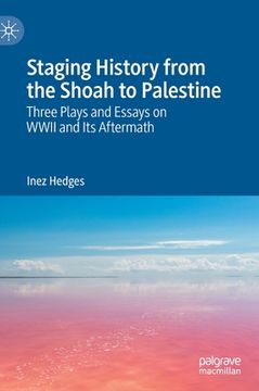portada Staging History from the Shoah to Palestine: Three Plays and Essays on WWII and Its Aftermath (in English)
