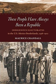 portada These People Have Always Been a Republic: Indigenous Electorates in the U. S. -Mexico Borderlands, 1598–1912 (The David j. Weber Series in the new Borderlands History) (en Inglés)