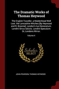 portada The Dramatic Works of Thomas Heywood: The English Traveller. a Maidenhead Well Lost. the Lancashire Witches [By Heywood and R. Broome]. London's Ius ... Speculum: Or, Londons Mirror.; Volume 4