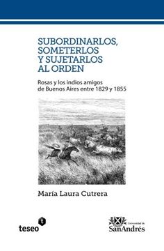 portada Subordinarlos, someterlos y sujetarlos al orden: Rosas y los indios amigos de Buenos Aires entre 1829 y 1855 (Spanish Edition)
