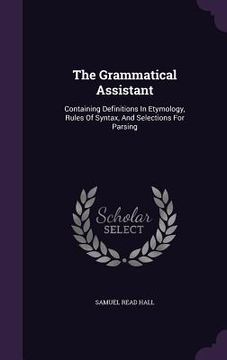 portada The Grammatical Assistant: Containing Definitions In Etymology, Rules Of Syntax, And Selections For Parsing
