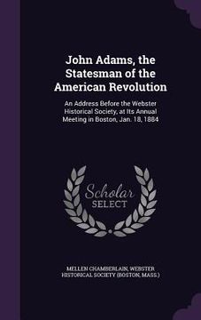 portada John Adams, the Statesman of the American Revolution: An Address Before the Webster Historical Society, at Its Annual Meeting in Boston, Jan. 18, 1884 (en Inglés)