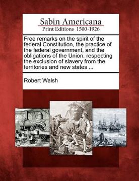 portada free remarks on the spirit of the federal constitution, the practice of the federal government, and the obligations of the union, respecting the exclu (en Inglés)