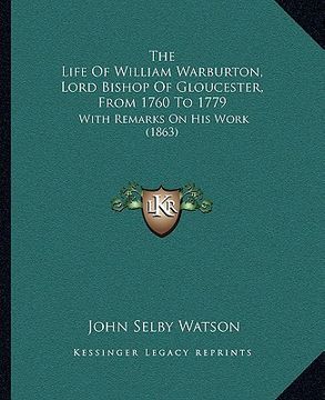 portada the life of william warburton, lord bishop of gloucester, from 1760 to 1779: with remarks on his work (1863) (in English)