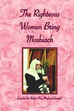 portada Righteous Women Bring Moshiach: A collection of translated quotes and adaptations of talks and letters of the Rebbe King Moshiach Shlita, As well as e (in English)