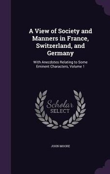 portada A View of Society and Manners in France, Switzerland, and Germany: With Anecdotes Relating to Some Eminent Characters, Volume 1 (en Inglés)