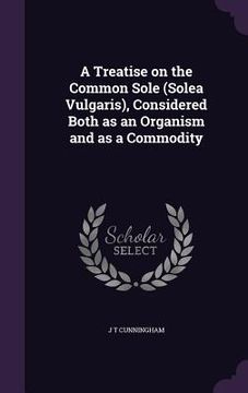 portada A Treatise on the Common Sole (Solea Vulgaris), Considered Both as an Organism and as a Commodity (en Inglés)