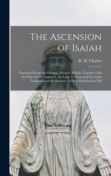 portada The Ascension of Isaiah: Translated From the Ethiopic Version, Which, Together With the New Greek Fragment, the Latin Versions and the Latin Tr (en Inglés)