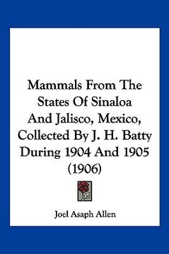 portada mammals from the states of sinaloa and jalisco, mexico, collected by j. h. batty during 1904 and 1905 (1906) (en Inglés)