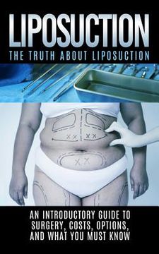 portada Liposuction: The Truth About Liposuction: An Introductory Guide to Surgery, Costs, Options, And What You Must Know (en Inglés)