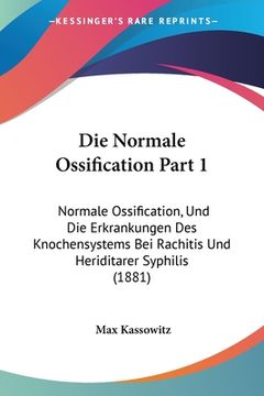 portada Die Normale Ossification Part 1: Normale Ossification, Und Die Erkrankungen Des Knochensystems Bei Rachitis Und Heriditarer Syphilis (1881) (in German)