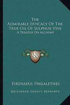 portada the admirable efficacy of the true oil of sulphur vive: a treatise on alchemy (en Inglés)