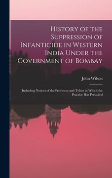 portada History of the Suppression of Infanticide in Western India Under the Government of Bombay: Including Notices of the Provinces and Tribes in Which the (in English)