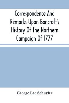 portada Correspondence And Remarks Upon Bancroft'S History Of The Northern Campaign Of 1777: And The Character Of Major-Gen. Philip Schuyler (en Inglés)