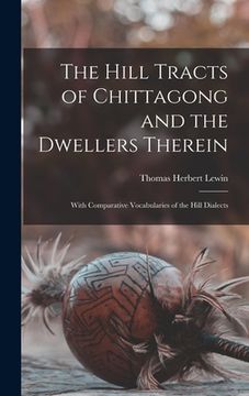 portada The Hill Tracts of Chittagong and the Dwellers Therein: With Comparative Vocabularies of the Hill Dialects (en Inglés)