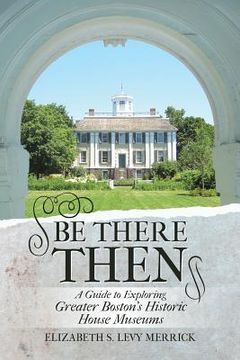 portada Be There Then: A Guide to Exploring Greater Boston's Historic House Museums (en Inglés)