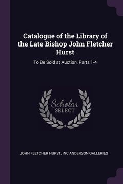 portada Catalogue of the Library of the Late Bishop John Fletcher Hurst: To Be Sold at Auction, Parts 1-4 (in English)