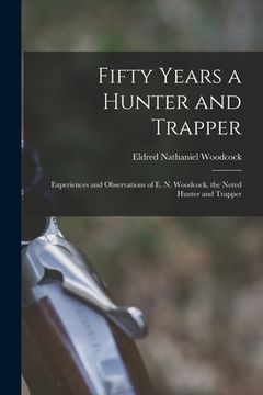 portada Fifty Years a Hunter and Trapper: Experiences and Observations of E. N. Woodcock, the Noted Hunter and Trapper (en Inglés)