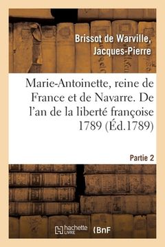 portada Marie-Antoinette, Reine de France Et de Navarre, Archiduchesse d'Autriche: Orné de Son Portrait. Partie 2. de l'An de la Liberté Françoise 1789 (in French)