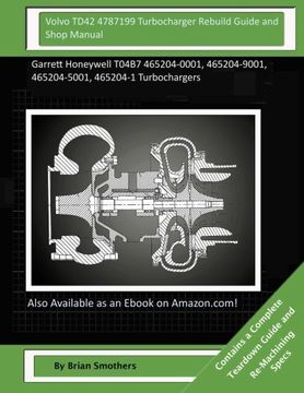 portada Volvo TD42 4787199 Turbocharger Rebuild Guide and Shop Manual: Garrett Honeywell T04B7 465204-0001, 465204-9001, 465204-5001, 465204-1 Turbochargers
