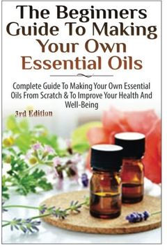 portada The Beginners Guide to Making Your own Essential Oils: Complete Guide to Making Your own Essential Oils From Scratch & to Improve Your Health and Well-Being (en Inglés)
