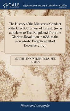 portada The History of the Ministerial Conduct of the Chief Governors of Ireland, (so far as Relates to That Kingdom, ) From the Glorious Revolution in 1688, (en Inglés)