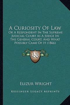 portada a curiosity of law: or a respondent in the supreme judicial court as a judge in the general court, and what possibly came of it (1866) (en Inglés)