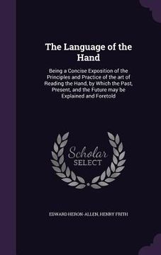 portada The Language of the Hand: Being a Concise Exposition of the Principles and Practice of the art of Reading the Hand, by Which the Past, Present,