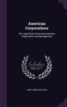 portada American Corporations: The Legal Rules Governing Corporate Organization and Management (en Inglés)