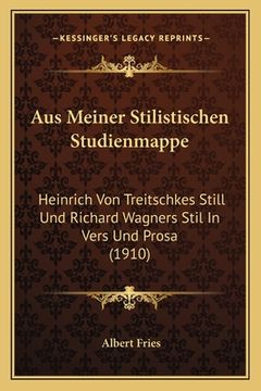 portada Aus Meiner Stilistischen Studienmappe: Heinrich Von Treitschkes Still Und Richard Wagners Stil In Vers Und Prosa (1910) (en Alemán)