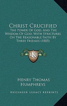 portada christ crucified: the power of god, and the wisdom of god, with strictures on the reasonable faith by three friends (1885)