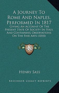 portada a journey to rome and naples, performed in 1817: giving an account of the present state of society in italy, and containing observations on the fine (en Inglés)